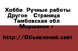 Хобби. Ручные работы Другое - Страница 2 . Тамбовская обл.,Моршанск г.